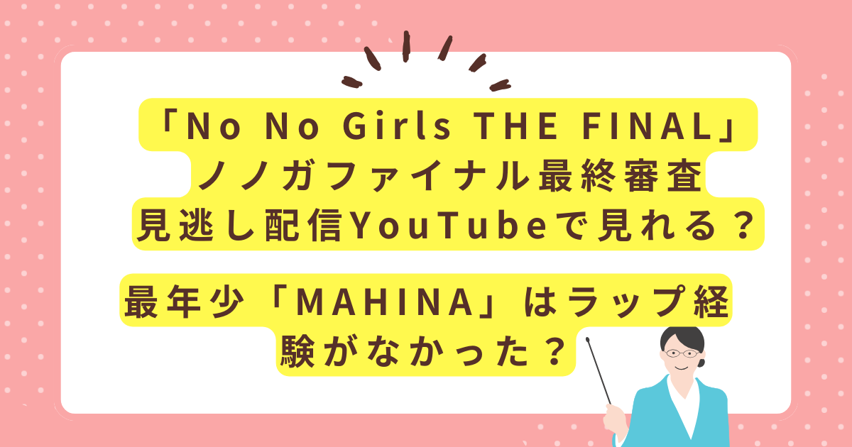 「No No Girls THE FINAL」ノノガファイナル最終審査見逃し配信YouTubeで見れる？最年少「MAHINA」の魅力！